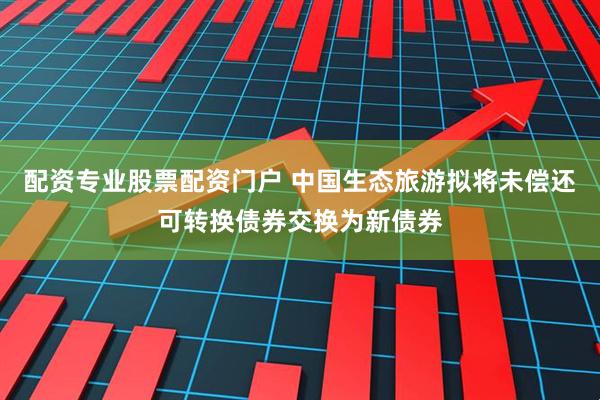 配资专业股票配资门户 中国生态旅游拟将未偿还可转换债券交换为新债券