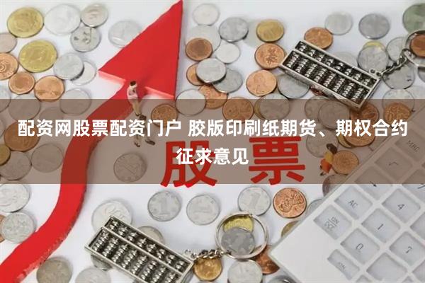 配资网股票配资门户 胶版印刷纸期货、期权合约征求意见