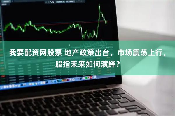 我要配资网股票 地产政策出台，市场震荡上行，股指未来如何演绎？