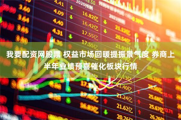 我要配资网股票 权益市场回暖提振景气度 券商上半年业绩预喜催化板块行情