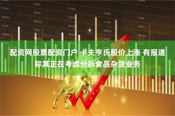 配资网股票配资门户 卡夫亨氏股价上涨 有报道称其正在考虑分拆食品杂货业务