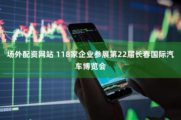 场外配资网站 118家企业参展第22届长春国际汽车博览会
