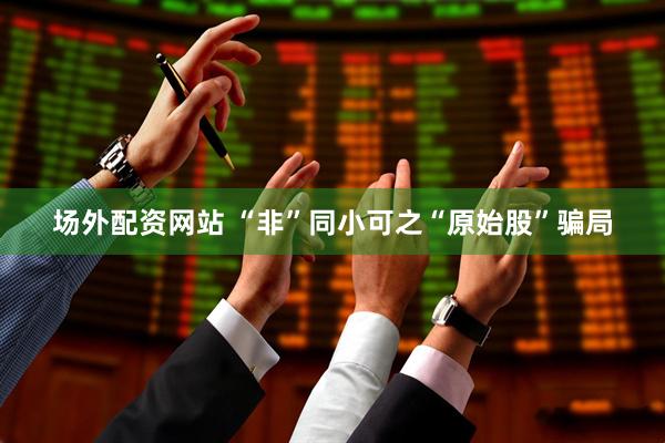 场外配资网站 “非”同小可之“原始股”骗局
