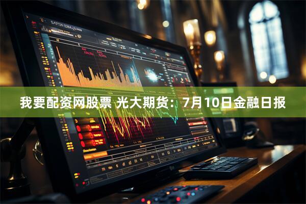 我要配资网股票 光大期货：7月10日金融日报