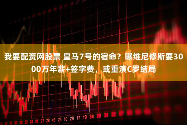 我要配资网股票 皇马7号的宿命？曝维尼修斯要3000万年薪+签字费，或重演C罗结局