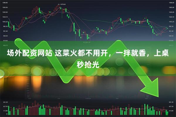 场外配资网站 这菜火都不用开，一拌就香，上桌秒抢光