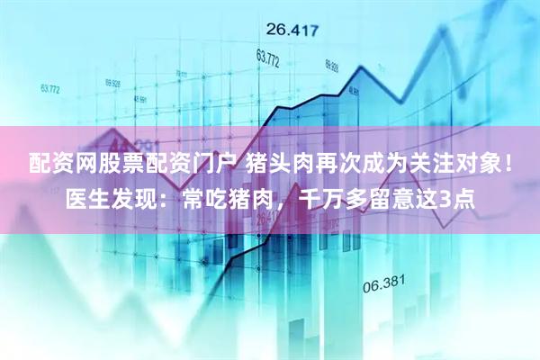 配资网股票配资门户 猪头肉再次成为关注对象！医生发现：常吃猪肉，千万多留意这3点